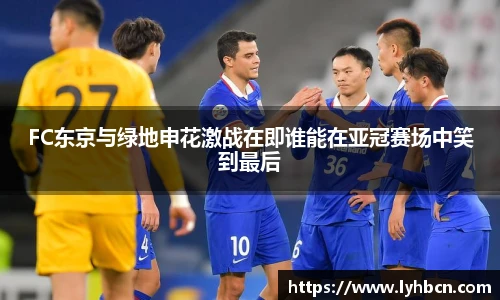 FC东京与绿地申花激战在即谁能在亚冠赛场中笑到最后