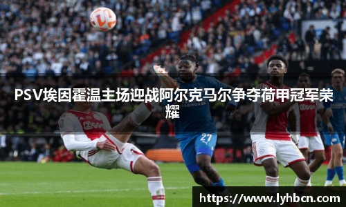 PSV埃因霍温主场迎战阿尔克马尔争夺荷甲冠军荣耀