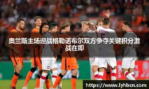 奥兰斯主场迎战格勒诺布尔双方争夺关键积分激战在即