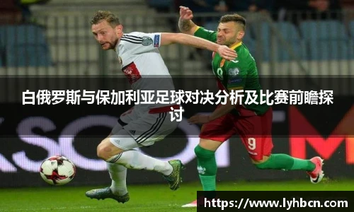 白俄罗斯与保加利亚足球对决分析及比赛前瞻探讨